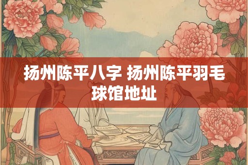 扬州陈平八字 扬州陈平羽毛球馆地址