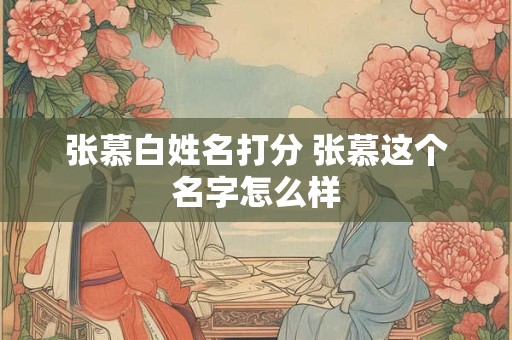 张慕白姓名打分 张慕这个名字怎么样