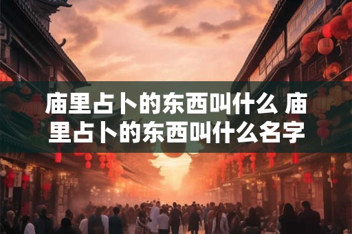 庙里占卜的东西叫什么 庙里占卜的东西叫什么名字 庙里占卜的东西叫什么 庙里占卜的东西叫什么名字