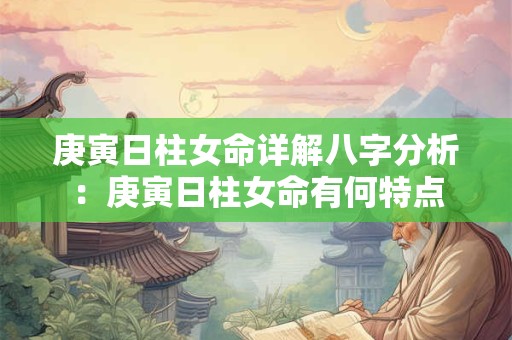 庚寅日柱女命详解八字分析：庚寅日柱女命有何特点