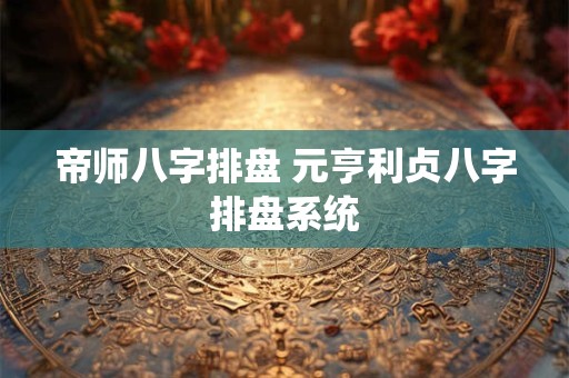 帝师八字排盘 元亨利贞八字排盘系统