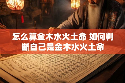 怎么算金木水火土命 如何判断自己是金木水火土命