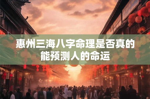 惠州三海八字命理是否真的能预测人的命运