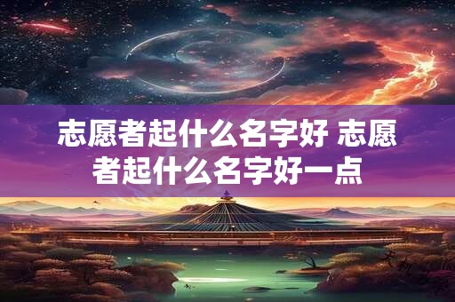 志愿者起什么名字好 志愿者起什么名字好一点