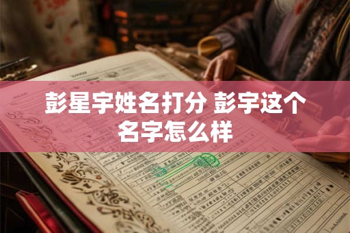 彭星宇姓名打分 彭宇这个名字怎么样