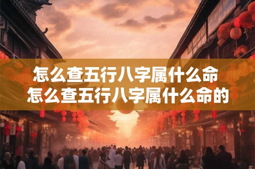 怎么查五行八字属什么命 怎么查五行八字属什么命的