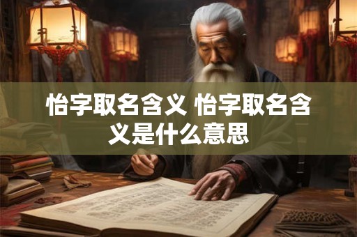 详细阅读:怡字取名含义 怡字取名含义是什么意思 怡字取名含义 怡字取名含义是什么意思