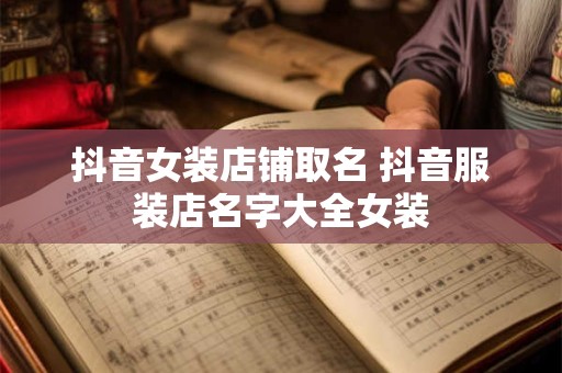 抖音女装店铺取名 抖音服装店名字大全女装