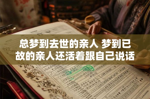 总梦到去世的亲人 梦到已故的亲人还活着跟自己说话 总梦到去世的亲人 梦到已故的亲人还活着跟自己说话