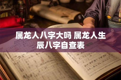 属龙人八字大吗 属龙人生辰八字自查表