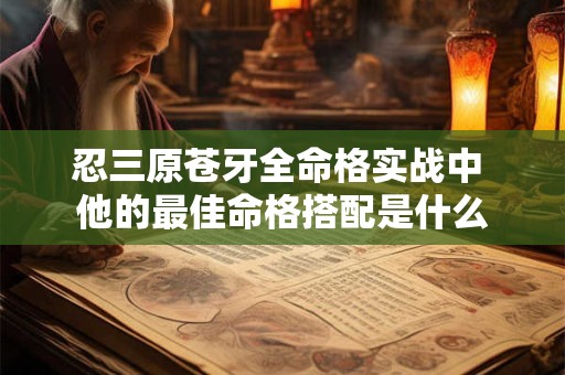 忍三原苍牙全命格实战中 他的最佳命格搭配是什么