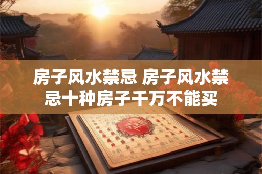 房子风水禁忌 房子风水禁忌十种房子千万不能买