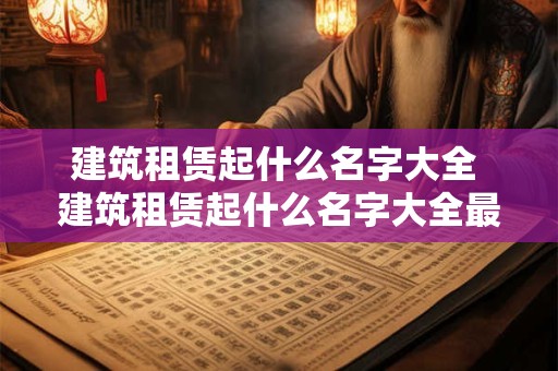 建筑租赁起什么名字大全 建筑租赁起什么名字大全最好听