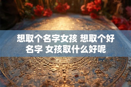 想取个名字女孩 想取个好名字 女孩取什么好呢