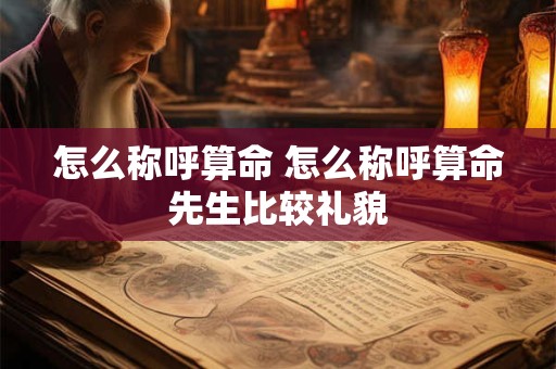 怎么称呼算命 怎么称呼算命先生比较礼貌 怎么称呼算命 怎么称呼算命先生比较礼貌