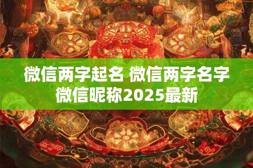微信两字起名 微信两字名字微信昵称2025最新