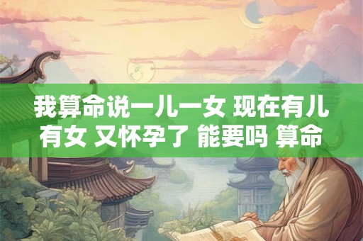 我算命说一儿一女 现在有儿有女 又怀孕了 能要吗 算命的说一儿一女却生了两个儿子