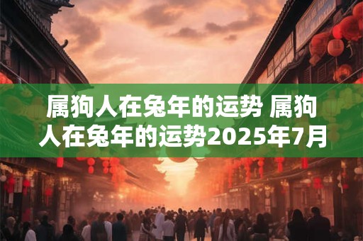 属狗人在兔年的运势 属狗人在兔年的运势2025年7月怎么样