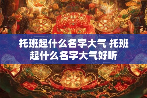 托班起什么名字大气 托班起什么名字大气好听