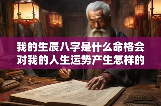 我的生辰八字是什么命格会对我的人生运势产生怎样的影响呢