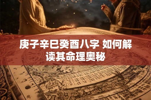 庚子辛巳癸酉八字 如何解读其命理奥秘 庚子辛巳癸酉八字 如何解读其命理奥秘