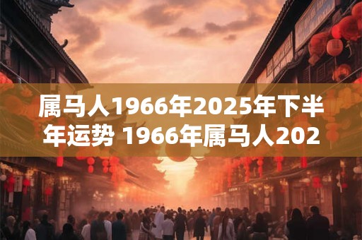 属马人1966年2025年下半年运势 1966年属马人2025年下半年运势及运程