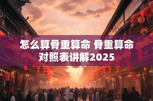 怎么算骨重算命 骨重算命对照表讲解2025