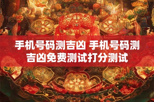 手机号码测吉凶 手机号码测吉凶免费测试打分测试