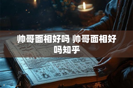 帅哥面相好吗 帅哥面相好吗知乎
