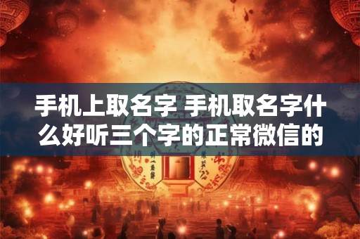 手机上取名字 手机取名字什么好听三个字的正常微信的