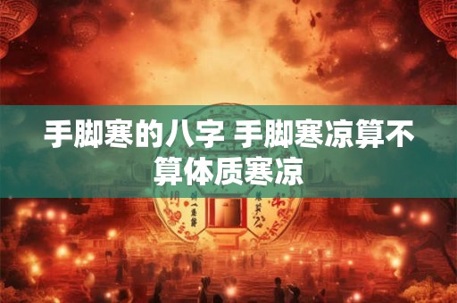 手脚寒的八字 手脚寒凉算不算体质寒凉 手脚寒的八字 手脚寒凉算不算体质寒凉