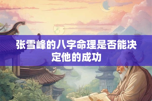 张雪峰的八字命理是否能决定他的成功