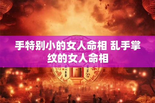手特别小的女人命相 乱手掌纹的女人命相