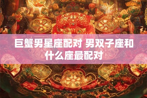 巨蟹男星座配对 男双子座和什么座最配对 巨蟹男星座配对 男双子座和什么座最配对