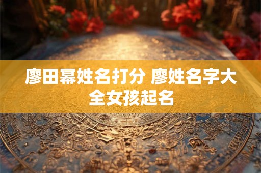 廖田幂姓名打分 廖姓名字大全女孩起名