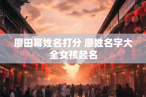 廖田幂姓名打分 廖姓名字大全女孩起名