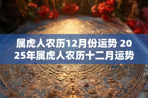 属虎人农历12月份运势 2025年属虎人农历十二月运势