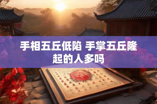 手相五丘低陷 手掌五丘隆起的人多吗