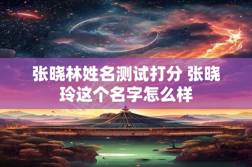 张晓林姓名测试打分 张晓玲这个名字怎么样