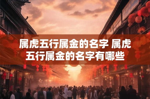 属虎五行属金的名字 属虎五行属金的名字有哪些 属虎五行属金的名字 属虎五行属金的名字有哪些