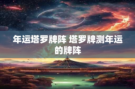 年运塔罗牌阵 塔罗牌测年运的牌阵