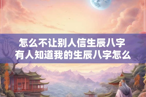 怎么不让别人信生辰八字 有人知道我的生辰八字怎么防止别人暗算