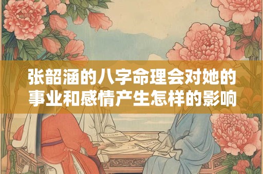 张韶涵的八字命理会对她的事业和感情产生怎样的影响呢