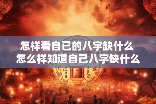 怎样看自已的八字缺什么 怎么样知道自己八字缺什么 怎样看自已的八字缺什么 怎么样知道自己八字缺什么