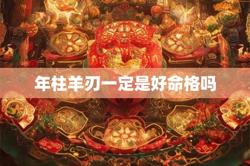 年柱羊刃一定是好命格吗