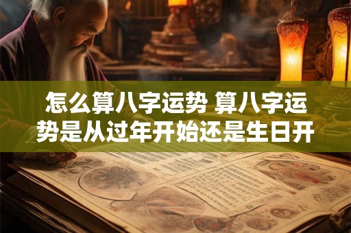 怎么算八字运势 算八字运势是从过年开始还是生日开始 怎么算八字运势 算八字运势是从过年开始还是生日开始