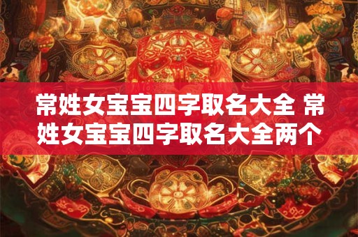 常姓女宝宝四字取名大全 常姓女宝宝四字取名大全两个字