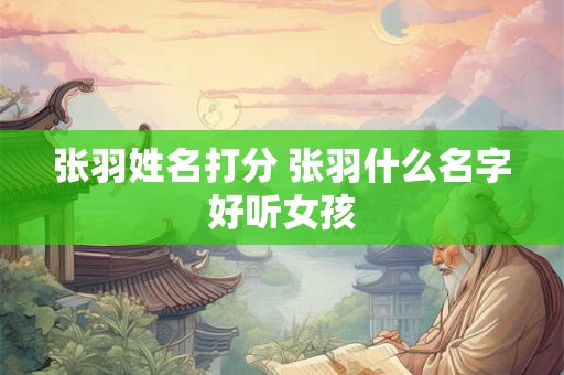 张羽姓名打分 张羽什么名字好听女孩