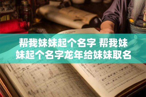 帮我妹妹起个名字 帮我妹妹起个名字龙年给妹妹取名好吗