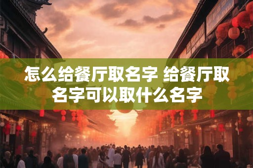怎么给餐厅取名字 给餐厅取名字可以取什么名字
